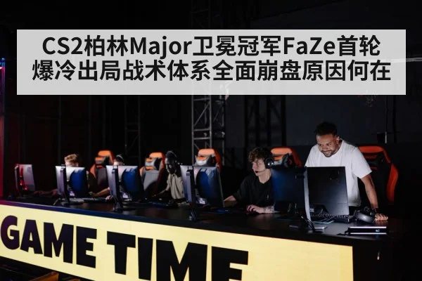 CS2柏林Major卫冕冠军FaZe首轮爆冷出局战术体系全面崩盘原因何在