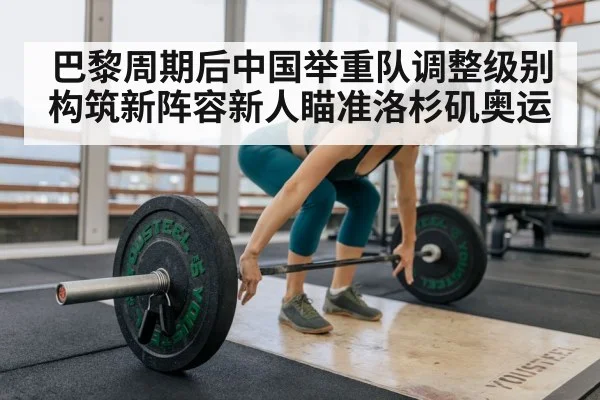 巴黎周期后中国举重队调整级别构筑新阵容新人瞄准洛杉矶奥运