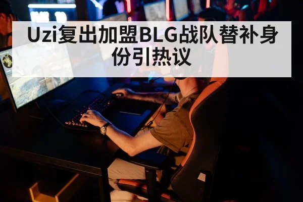 Uzi复出加盟BLG战队替补身份引热议